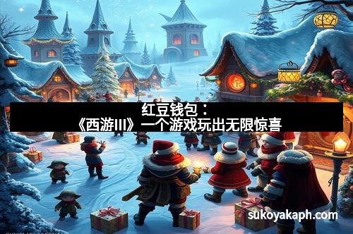 红豆钱包：《西游III》一个游戏玩出无限惊喜